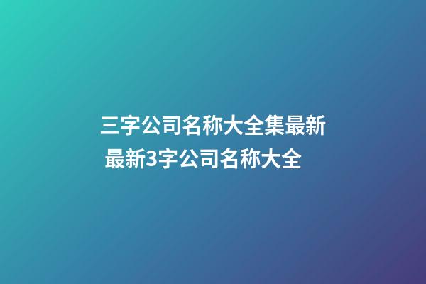 三字公司名称大全集最新 最新3字公司名称大全